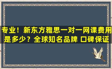 专业！新东方雅思一对一网课费用是多少？全球知名品牌 口碑保证！